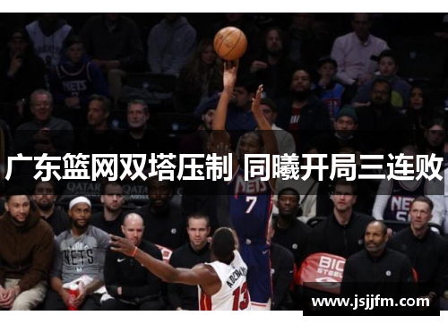 广东篮网双塔压制 同曦开局三连败