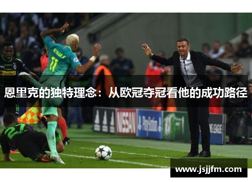 恩里克的独特理念：从欧冠夺冠看他的成功路径